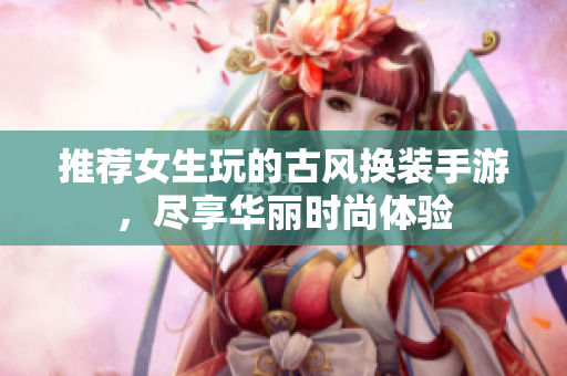推荐女生玩的古风换装手游，尽享华丽时尚体验