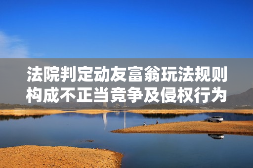 法院判定动友富翁玩法规则构成不正当竞争及侵权行为
