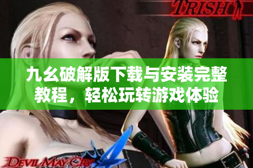 九幺破解版下载与安装完整教程，轻松玩转游戏体验