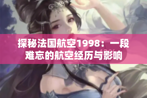 探秘法国航空1998：一段难忘的航空经历与影响