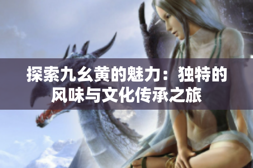 探索九幺黄的魅力：独特的风味与文化传承之旅