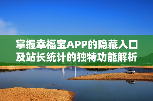 掌握幸福宝APP的隐藏入口及站长统计的独特功能解析