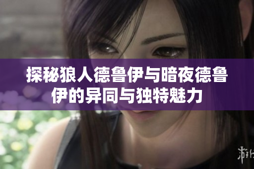 探秘狼人德鲁伊与暗夜德鲁伊的异同与独特魅力