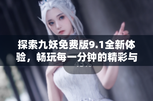 探索九妖免费版9.1全新体验，畅玩每一分钟的精彩与乐趣