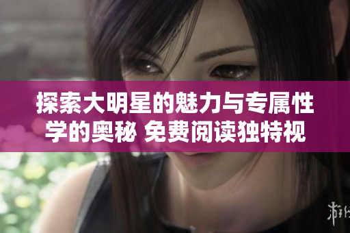探索大明星的魅力与专属性学的奥秘 免费阅读独特视角