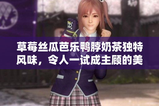 草莓丝瓜芭乐鸭脖奶茶独特风味，令人一试成主顾的美味体验