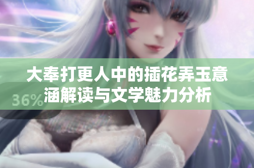 大奉打更人中的插花弄玉意涵解读与文学魅力分析