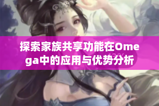 探索家族共享功能在Omega中的应用与优势分析