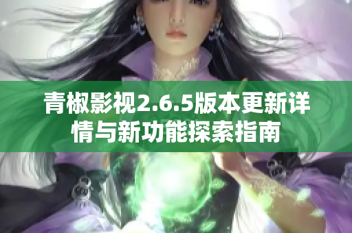 青椒影视2.6.5版本更新详情与新功能探索指南