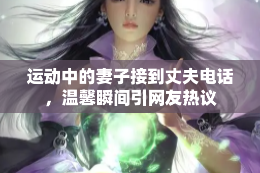 运动中的妻子接到丈夫电话，温馨瞬间引网友热议