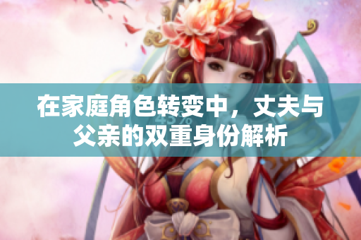 在家庭角色转变中，丈夫与父亲的双重身份解析