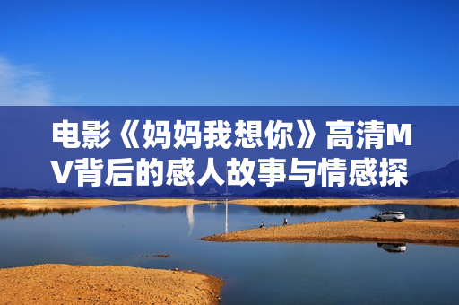 电影《妈妈我想你》高清MV背后的感人故事与情感探讨