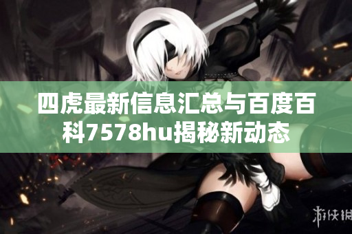 四虎最新信息汇总与百度百科7578hu揭秘新动态