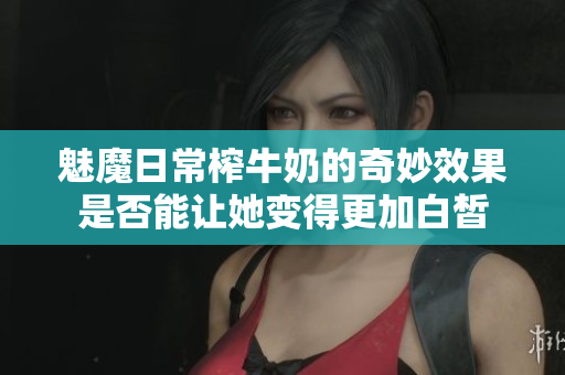 魅魔日常榨牛奶的奇妙效果是否能让她变得更加白皙