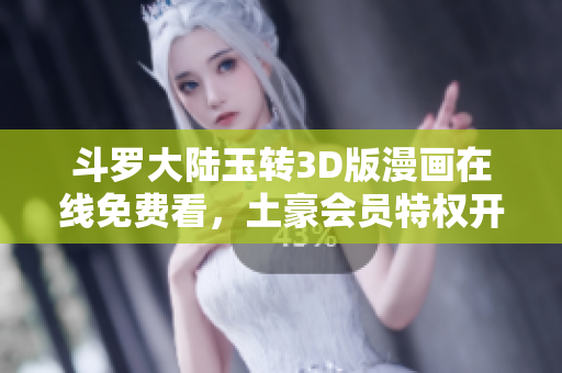 斗罗大陆玉转3D版漫画在线免费看，土豪会员特权开启!