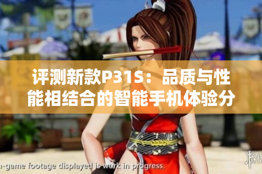 评测新款P31S：品质与性能相结合的智能手机体验分析