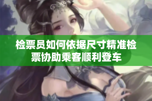 检票员如何依据尺寸精准检票协助乘客顺利登车