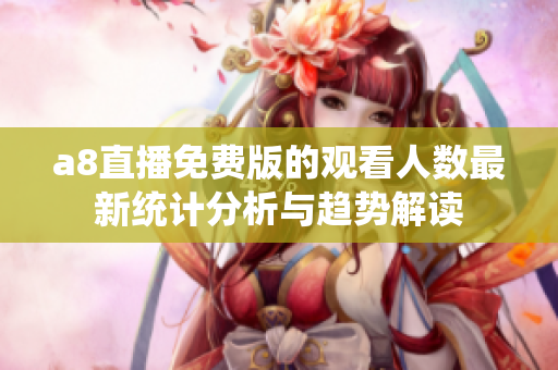 a8直播免费版的观看人数最新统计分析与趋势解读