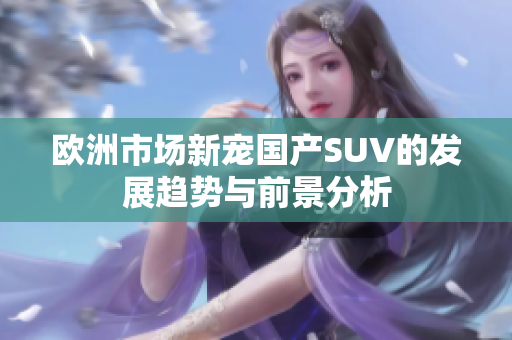 欧洲市场新宠国产SUV的发展趋势与前景分析