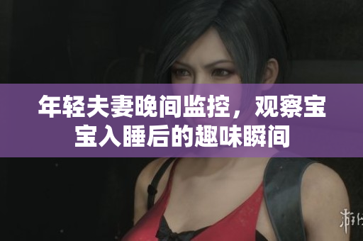年轻夫妻晚间监控，观察宝宝入睡后的趣味瞬间