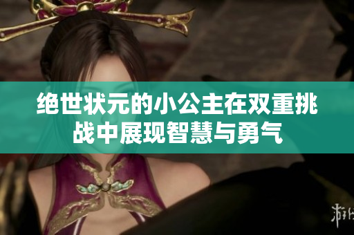 绝世状元的小公主在双重挑战中展现智慧与勇气