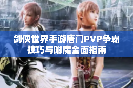剑侠世界手游唐门PVP争霸技巧与附魔全面指南