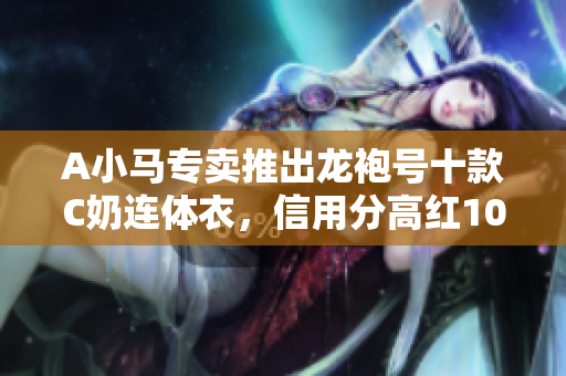A小马专卖推出龙袍号十款C奶连体衣，信用分高红10带13武
