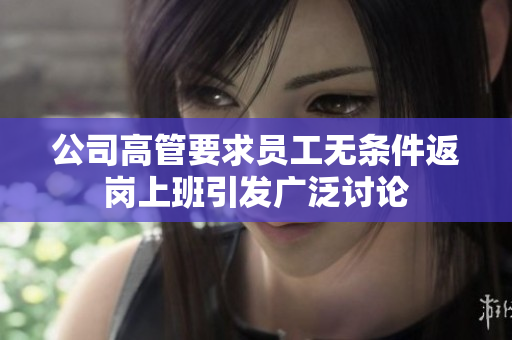 公司高管要求员工无条件返岗上班引发广泛讨论