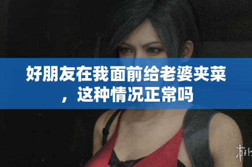 好朋友在我面前给老婆夹菜，这种情况正常吗