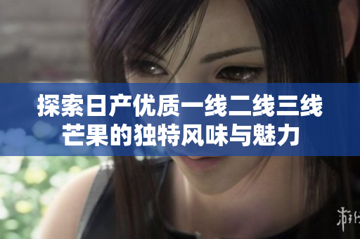 探索日产优质一线二线三线芒果的独特风味与魅力