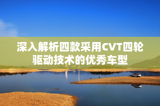 深入解析四款采用CVT四轮驱动技术的优秀车型
