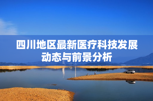 四川地区最新医疗科技发展动态与前景分析