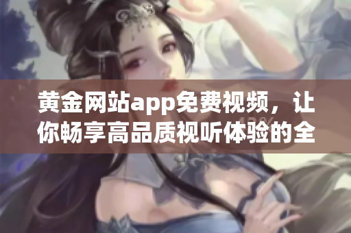 黄金网站app免费视频，让你畅享高品质视听体验的全新选择