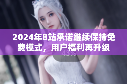 2024年B站承诺继续保持免费模式，用户福利再升级