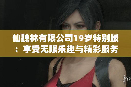 仙踪林有限公司19岁特别版：享受无限乐趣与精彩服务