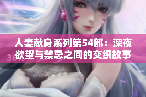 人妻献身系列第54部：深夜欲望与禁忌之间的交织故事
