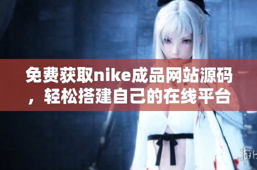 免费获取nike成品网站源码，轻松搭建自己的在线平台