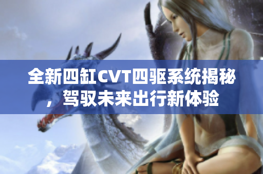 全新四缸CVT四驱系统揭秘，驾驭未来出行新体验