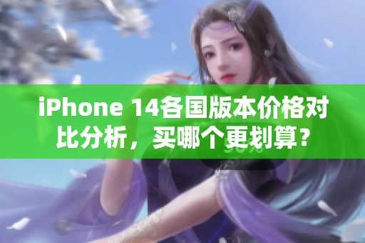 iPhone 14各国版本价格对比分析，买哪个更划算？