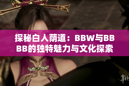探秘白人荫道：BBW与BBBB的独特魅力与文化探索