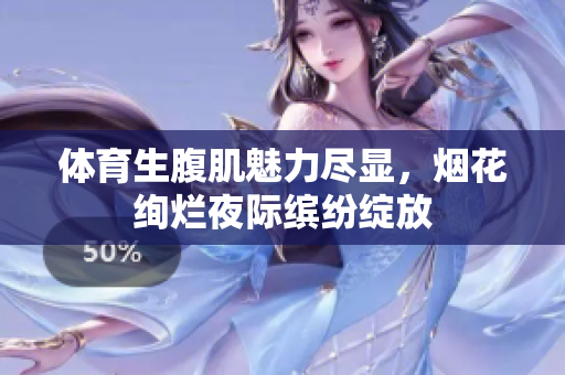 体育生腹肌魅力尽显，烟花绚烂夜际缤纷绽放
