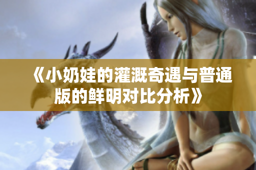 《小奶娃的灌溉奇遇与普通版的鲜明对比分析》