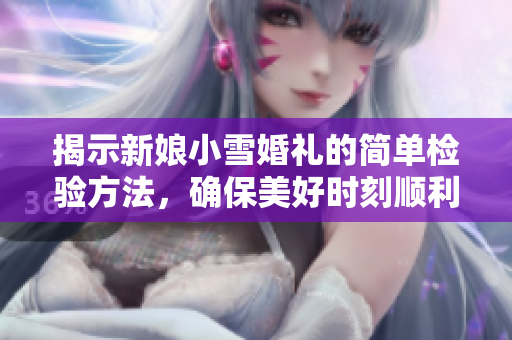 揭示新娘小雪婚礼的简单检验方法，确保美好时刻顺利进行