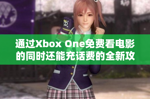 通过Xbox One免费看电影的同时还能充话费的全新攻略