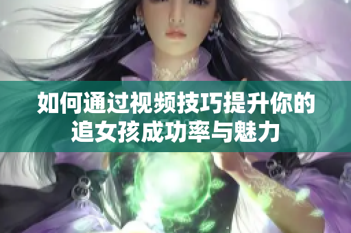 如何通过视频技巧提升你的追女孩成功率与魅力