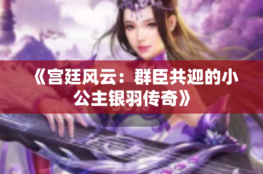 《宫廷风云：群臣共迎的小公主银羽传奇》