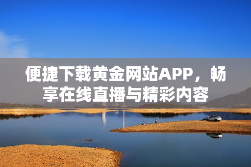 便捷下载黄金网站APP，畅享在线直播与精彩内容