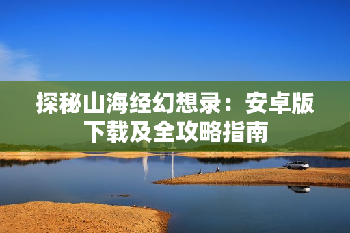 探秘山海经幻想录：安卓版下载及全攻略指南