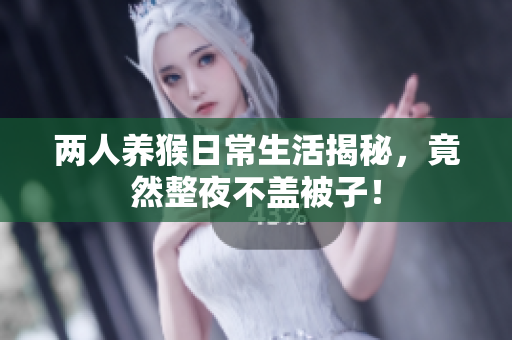 两人养猴日常生活揭秘，竟然整夜不盖被子！