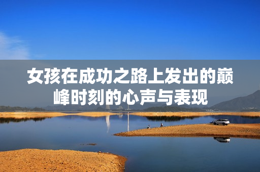 女孩在成功之路上发出的巅峰时刻的心声与表现